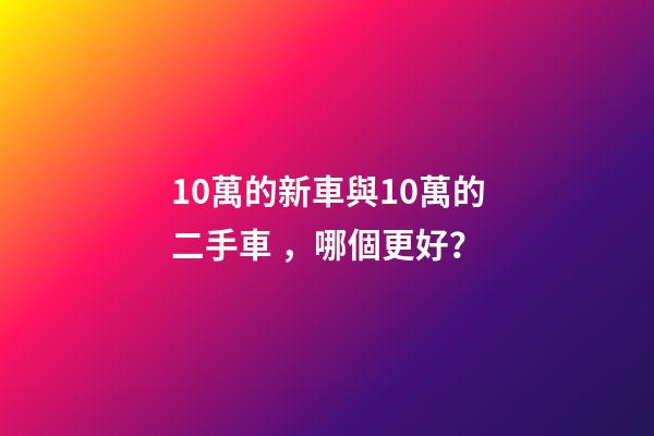 10萬的新車與10萬的二手車，哪個更好？